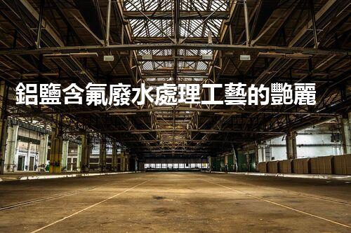 鋁鹽含氟廢水處理工藝的艷麗突破，你明白嗎？